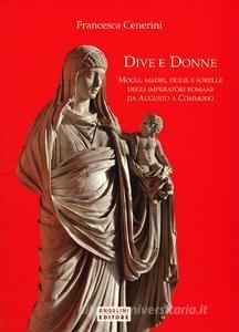 Dive e donne. Mogli, madri, figlie e sorelle degli imperatori romani da Augusto a Commodo